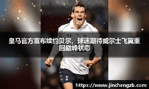 皇马官方宣布续约贝尔，球迷期待威尔士飞翼重回巅峰状态