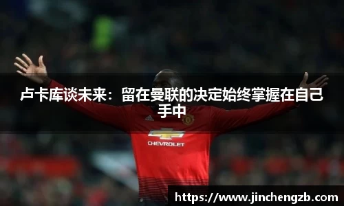 卢卡库谈未来：留在曼联的决定始终掌握在自己手中