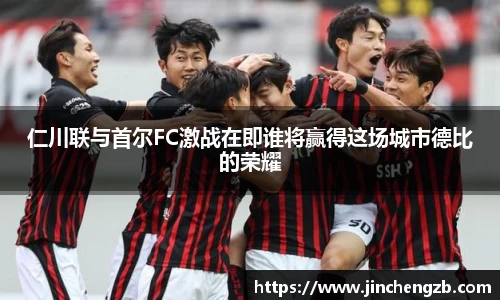 仁川联与首尔FC激战在即谁将赢得这场城市德比的荣耀