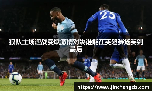 狼队主场迎战曼联激情对决谁能在英超赛场笑到最后
