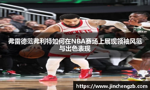 弗雷德范弗利特如何在NBA赛场上展现领袖风范与出色表现